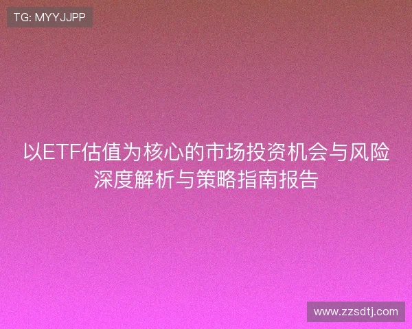以ETF估值为核心的市场投资机会与风险深度解析与策略指南报告 以ETF估值为核心的市场投资机会与风险深度解析与策略指南报告