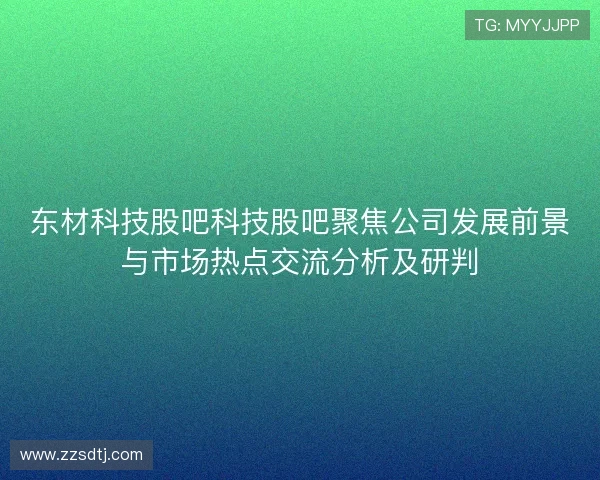 东材科技股吧科技股吧聚焦公司发展前景与市场热点交流分析及研判 东材科技股吧科技股吧聚焦公司发展前景与市场热点交流分析及研判