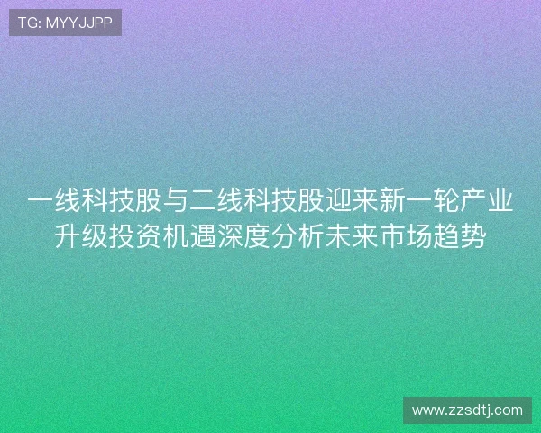 一线科技股与二线科技股迎来新一轮产业升级投资机遇深度分析未来市场趋势 一线科技股与二线科技股迎来新一轮产业升级投资机遇深度分析未来市场趋势