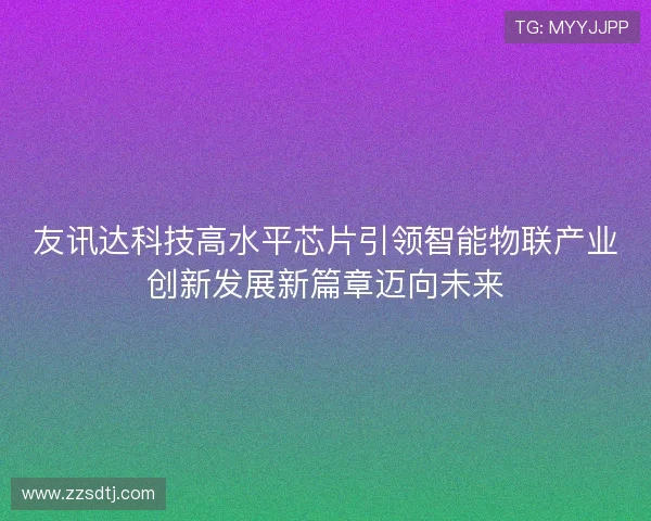 友讯达科技高水平芯片引领智能物联产业创新发展新篇章迈向未来 友讯达科技高水平芯片引领智能物联产业创新发展新篇章迈向未来